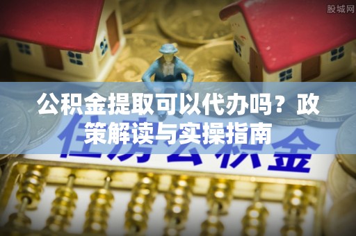 丰顺公积金提取可以代办吗？政策解读与实操指南