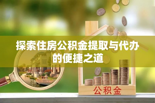 丰顺探索住房公积金提取与代办的便捷之道