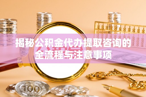 丰顺揭秘公积金代办提取咨询的全流程与注意事项