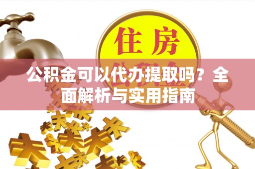 丰顺公积金可以代办提取吗？全面解析与实用指南