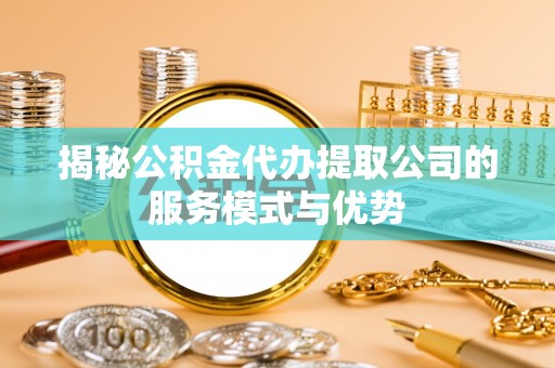 丰顺揭秘公积金代办提取公司的服务模式与优势