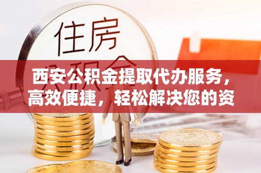 丰顺西安公积金提取代办服务，高效便捷，轻松解决您的资金需求