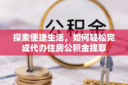 丰顺探索便捷生活，如何轻松完成代办住房公积金提取