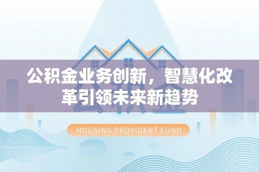 丰顺公积金业务创新，智慧化改革引领未来新趋势