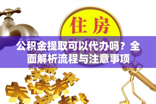 丰顺公积金提取可以代办吗？全面解析流程与注意事项