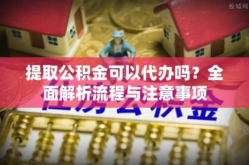 丰顺提取公积金可以代办吗？全面解析流程与注意事项
