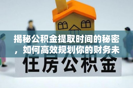 丰顺揭秘公积金提取时间的秘密，如何高效规划你的财务未来