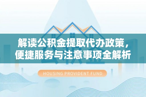 丰顺解读公积金提取代办政策，便捷服务与注意事项全解析