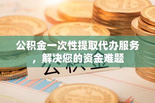 丰顺公积金一次性提取代办服务，解决您的资金难题