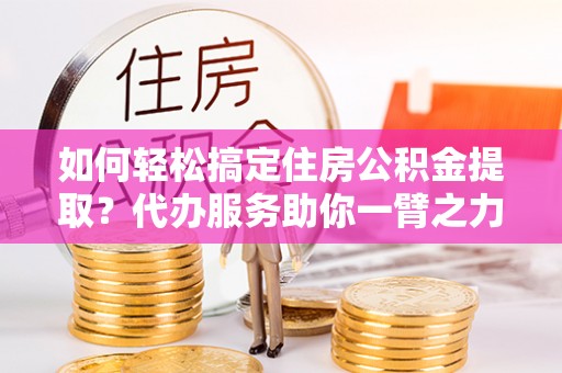 丰顺如何轻松搞定住房公积金提取？代办服务助你一臂之力