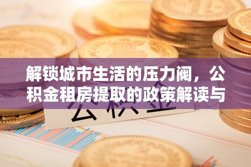 丰顺解锁城市生活的压力阀，公积金租房提取的政策解读与实践指南