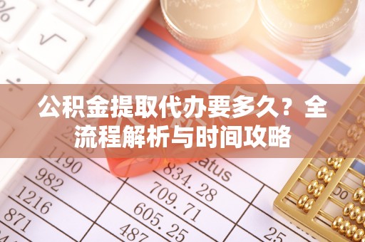 丰顺公积金提取代办要多久？全流程解析与时间攻略