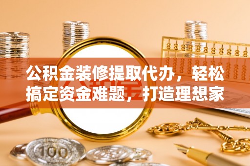 丰顺公积金装修提取代办，轻松搞定资金难题，打造理想家居