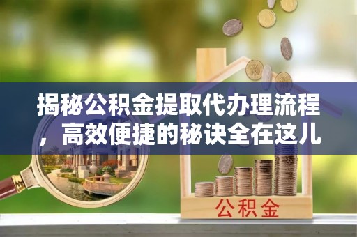丰顺揭秘公积金提取代办理流程，高效便捷的秘诀全在这儿