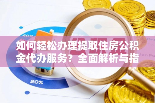 丰顺如何轻松办理提取住房公积金代办服务？全面解析与指南