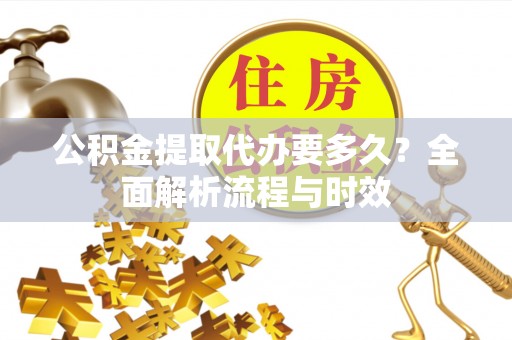 丰顺公积金提取代办要多久？全面解析流程与时效