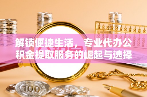 丰顺解锁便捷生活，专业代办公积金提取服务的崛起与选择