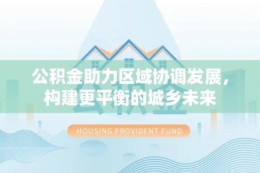 丰顺公积金助力区域协调发展，构建更平衡的城乡未来