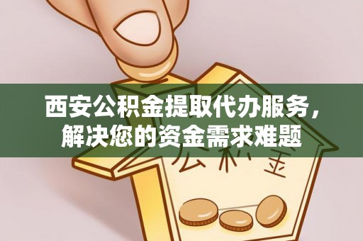 丰顺西安公积金提取代办服务，解决您的资金需求难题