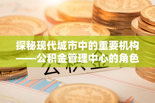 丰顺探秘现代城市中的重要机构——公积金管理中心的角色与使命