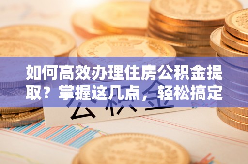 丰顺如何高效办理住房公积金提取？掌握这几点，轻松搞定！