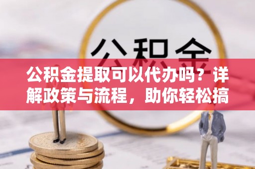 丰顺公积金提取可以代办吗？详解政策与流程，助你轻松搞定！