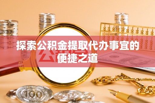 丰顺探索公积金提取代办事宜的便捷之道