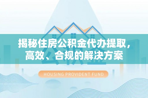 丰顺揭秘住房公积金代办提取，高效、合规的解决方案