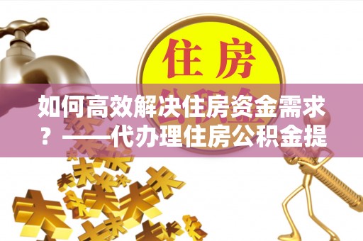 丰顺如何高效解决住房资金需求？——代办理住房公积金提取服务全解析