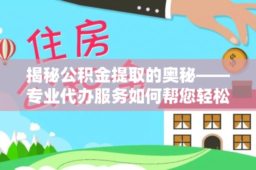丰顺揭秘公积金提取的奥秘——专业代办服务如何帮您轻松搞定