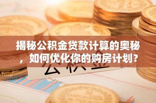 丰顺揭秘公积金贷款计算的奥秘，如何优化你的购房计划？