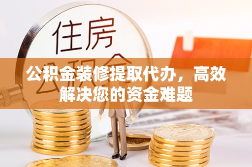 丰顺公积金装修提取代办，高效解决您的资金难题