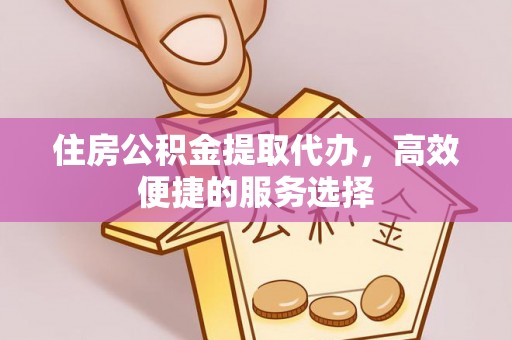 丰顺住房公积金提取代办，高效便捷的服务选择