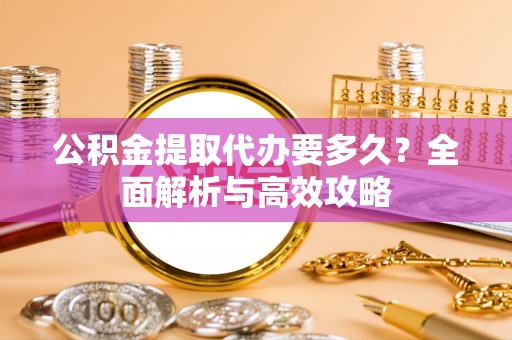 丰顺公积金提取代办要多久？全面解析与高效攻略