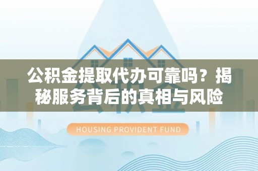 丰顺公积金提取代办可靠吗？揭秘服务背后的真相与风险