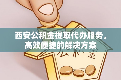 丰顺西安公积金提取代办服务，高效便捷的解决方案