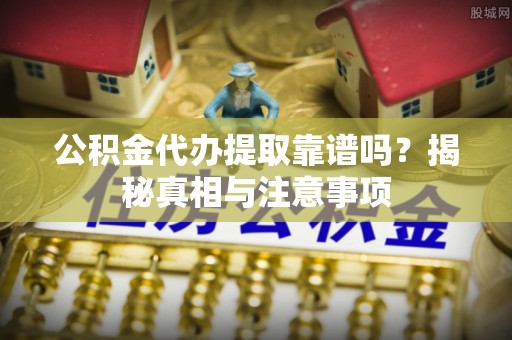 丰顺公积金代办提取靠谱吗？揭秘真相与注意事项