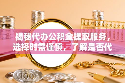 丰顺揭秘代办公积金提取服务，选择时需谨慎，了解是否代办公积金提取可靠吗？