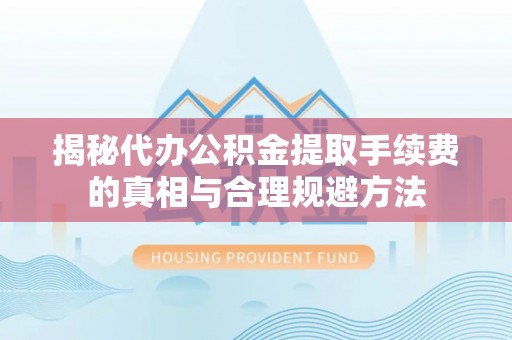 丰顺揭秘代办公积金提取手续费的真相与合理规避方法