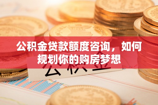 丰顺公积金贷款额度咨询，如何规划你的购房梦想