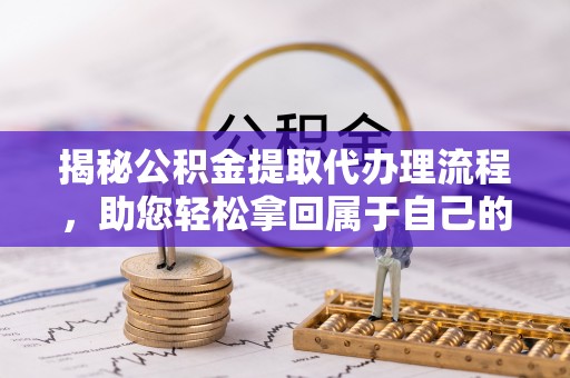 丰顺揭秘公积金提取代办理流程，助您轻松拿回属于自己的钱