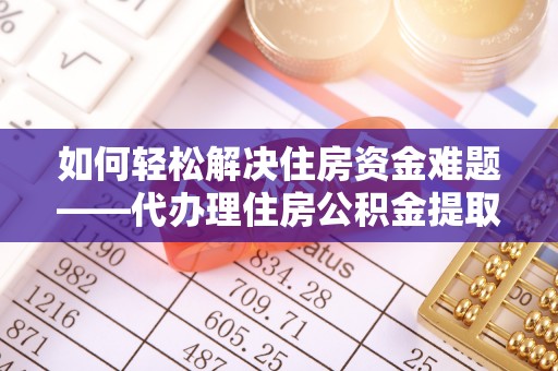 丰顺如何轻松解决住房资金难题——代办理住房公积金提取服务详解