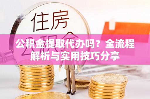 丰顺公积金提取代办吗？全流程解析与实用技巧分享