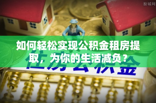 丰顺如何轻松实现公积金租房提取，为你的生活减负？
