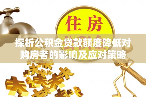 丰顺探析公积金贷款额度降低对购房者的影响及应对策略