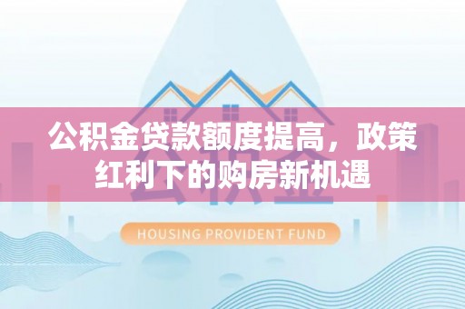丰顺公积金贷款额度提高，政策红利下的购房新机遇