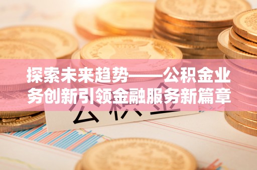 丰顺探索未来趋势——公积金业务创新引领金融服务新篇章