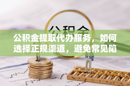 丰顺公积金提取代办服务，如何选择正规渠道，避免常见陷阱