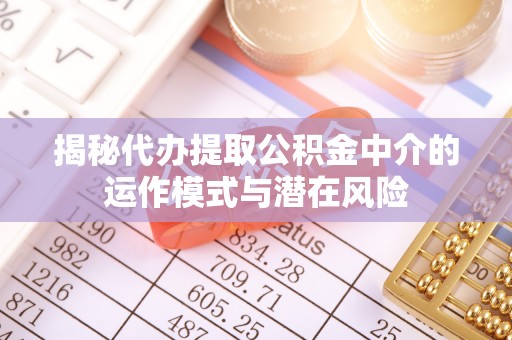丰顺揭秘代办提取公积金中介的运作模式与潜在风险