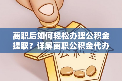 丰顺离职后如何轻松办理公积金提取？详解离职公积金代办提取流程